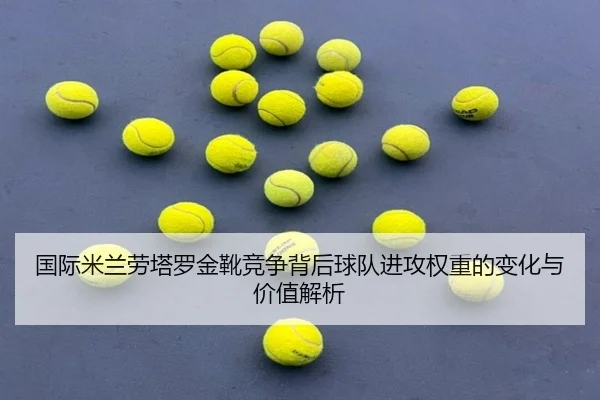 国际米兰劳塔罗金靴竞争背后球队进攻权重的变化与价值解析