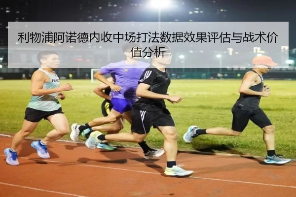 利物浦阿诺德内收中场打法数据效果评估与战术价值分析