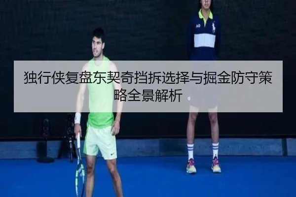 独行侠复盘东契奇挡拆选择与掘金防守策略全景解析