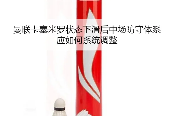 曼联卡塞米罗状态下滑后中场防守体系应如何系统调整