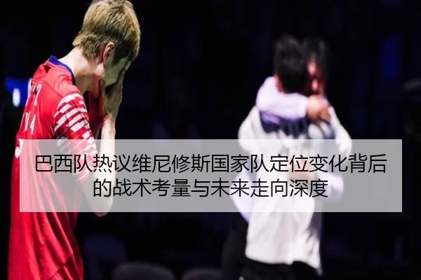 巴西队热议维尼修斯国家队定位变化背后的战术考量与未来走向深度