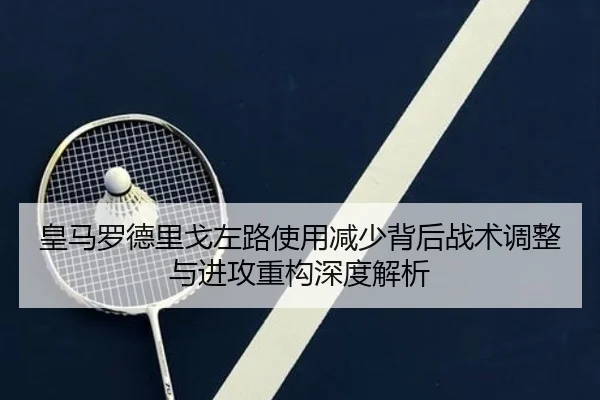 皇马罗德里戈左路使用减少背后战术调整与进攻重构深度解析
