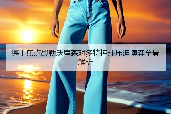 德甲焦点战勒沃库森对多特控球压迫博弈全景解析