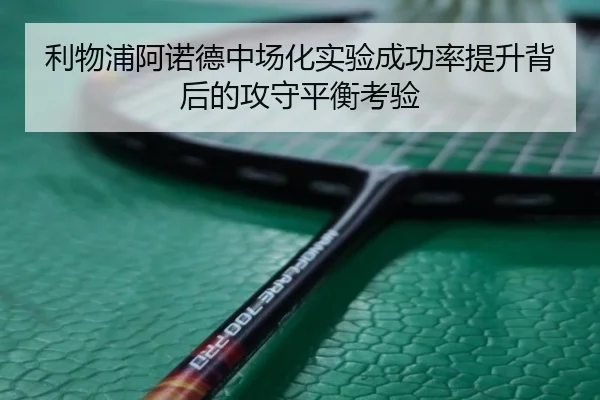 利物浦阿诺德中场化实验成功率提升背后的攻守平衡考验